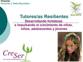 Tutores/as Resilientes
Desarrollando fortalezas
e impulsando el crecimiento de niñas,
niños, adolescentes y jóvenes
Presenta:
Fernando J. Nieto Reynaldos.
 