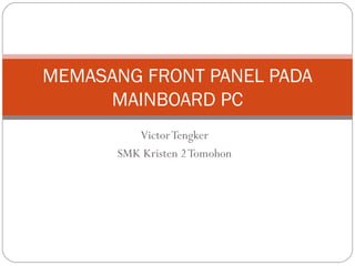 MEMASANG FRONT PANEL PADA
     MAINBOARD PC
         Victor Tengker
      SMK Kristen 2 Tomohon
 