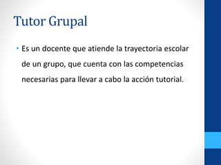 • Es un docente que atiende la trayectoria escolar
de un grupo, que cuenta con las competencias
necesarias para llevar a cabo la acción tutorial.
Tutor Grupal
 
