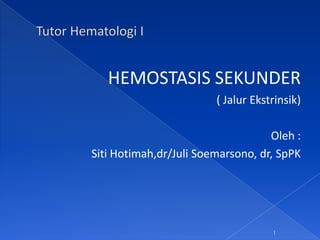 HEMOSTASIS SEKUNDER
                        ( Jalur Ekstrinsik)

                                   Oleh :
Siti Hotimah,dr/Juli Soemarsono, dr, SpPK




                                    1
 