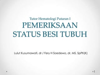 Tutor Hematologi Putaran I

  PEMERIKSAAN
STATUS BESI TUBUH

Lulut Kusumawati, dr / Fery H Soedewo, dr, MS, SpPK(K)




                                                         1
 
