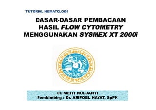 TUTORIAL HEMATOLOGI


  DASAR-DASAR PEMBACAAN
   HASIL FLOW CYTOMETRY
MENGGUNAKAN SYSMEX XT 2000i




             Dr. MEITI MULJANTI
     Pembimbing : Dr. ARIFOEL HAYAT, SpPK
 