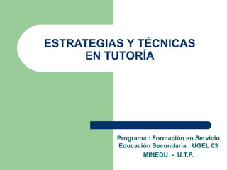 ESTRATEGIAS Y TÉCNICAS EN TUTORÍA Programa : Formación en Servicio Educación Secundaria : UGEL 03 MINEDU  -  U.T.P. 