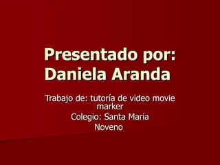 Presentado por: Daniela Aranda   Trabajo de: tutoría de video movie marker Colegio: Santa Maria Noveno  
