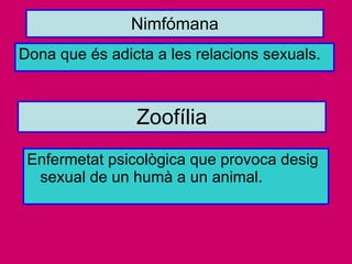 Nimfómana Dona que és adicta a les relacions sexuals. Zoofília Enfermetat psicològica que provoca desig sexual de un humà a un animal. 
