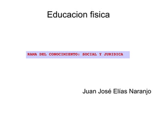 Educacion fisica



RAMA DEL CONOCIMIENTO: SOCIAL Y JURIDICA




                       Juan José Elías Naranjo
 