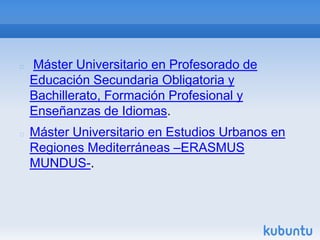    Máster Universitario en Profesorado de
    Educación Secundaria Obligatoria y
    Bachillerato, Formación Profesional y
    Enseñanzas de Idiomas.
   Máster Universitario en Estudios Urbanos en
    Regiones Mediterráneas –ERASMUS
    MUNDUS-.
 