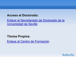    Acceso al Doctorado:
   Enlace al Secretariado de Doctorado de la
    Universidad de Sevilla



   Títulos Propios:
   Enlace al Centro de Formación
 