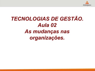 TECNOLOGIAS DE GESTÃO.
Aula 02
As mudanças nas
organizações.
 