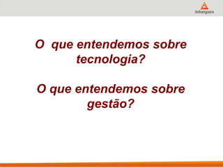 O que entendemos sobre
tecnologia?
O que entendemos sobre
gestão?
 