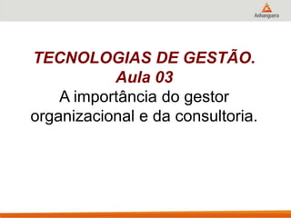 TECNOLOGIAS DE GESTÃO.
Aula 03
A importância do gestor
organizacional e da consultoria.
 