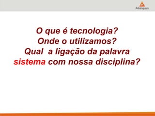 O que é tecnologia?
Onde o utilizamos?
Qual a ligação da palavra
sistema com nossa disciplina?
 