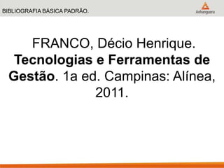 BIBLIOGRAFIA BÁSICA PADRÃO.
FRANCO, Décio Henrique.
Tecnologias e Ferramentas de
Gestão. 1a ed. Campinas: Alínea,
2011.
 