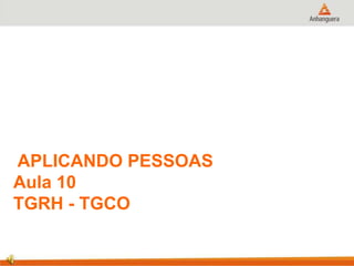 APLICANDO PESSOAS
Aula 10
TGRH - TGCO
 