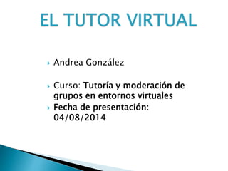  Andrea González
 Curso: Tutoría y moderación de
grupos en entornos virtuales
 Fecha de presentación:
04/08/2014
 