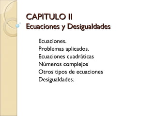 CAPITULO II Ecuaciones y Desigualdades Ecuaciones. Problemas aplicados. Ecuaciones cuadráticas Números complejos Otros tipos de ecuaciones Desigualdades. 