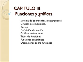 CAPITULO III  Funciones y gráficas Sistema de coordenadas rectangulares Gráficas de ecuaciones. Rectas Definición de función Gráficas de funciones Tipos de funciones Funciones cuadráticas Operaciones sobre funciones 