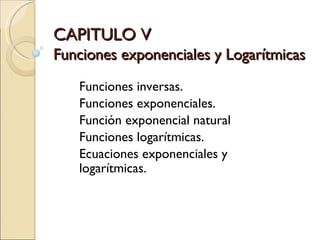 CAPITULO V Funciones exponenciales y Logarítmicas Funciones inversas. Funciones exponenciales. Función exponencial natural Funciones logarítmicas. Ecuaciones exponenciales y logarítmicas. 