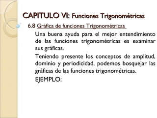 CAPITULO VI:  Funciones Trigonométricas  6.8  Gráfica de funciones Trigonométricas  Una buena ayuda para el mejor entendimiento de las funciones trigonométricas es examinar sus gráficas. Teniendo presente los conceptos de amplitud, dominio y periodicidad, podemos bosquejar las gráficas de las funciones trigonométricas . EJEMPLO: 