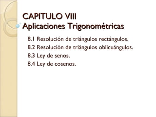 CAPITULO VIII Aplicaciones Trigonométricas  8.1 Resolución de triángulos rectángulos. 8.2 Resolución de triángulos oblicuángulos. 8.3 Ley de senos. 8.4 Ley de cosenos. 