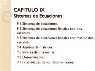 CAPITULO IX Sistemas de Ecuaciones 9.1 Sistemas de ecuaciones. 9.2 Sistemas de ecuaciones lineales con dos variables. 9.3 Sistemas de ecuaciones lineales con mas de dos variables.  9.4 Algebra de matrices. 9.5 Inversa de una matriz. 9.6 Determinantes. 9.7 Propiedades de los determinantes. 