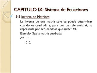 CAPITULO IX: Sistema de Ecuaciones 9.5  Inversa de Matrices La inversa de una matriz solo se puede determinar cuando es cuadrada y, para una de referencia A, se representa por A −1 , dándose que AxA  −1  =1.  Ejemplo. Sea la matriz cuadrada:  A= 1 −1 0  2 