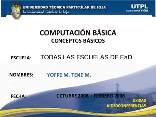 ESCUELA : NOMBRES: COMPUTACIÓN BÁSICA CONCEPTOS BÁSICOS FECHA : TODAS LAS ESCUELAS DE EaD YOFRE M. TENE M. OCTUBRE 2008 – FEBRERO 2008 