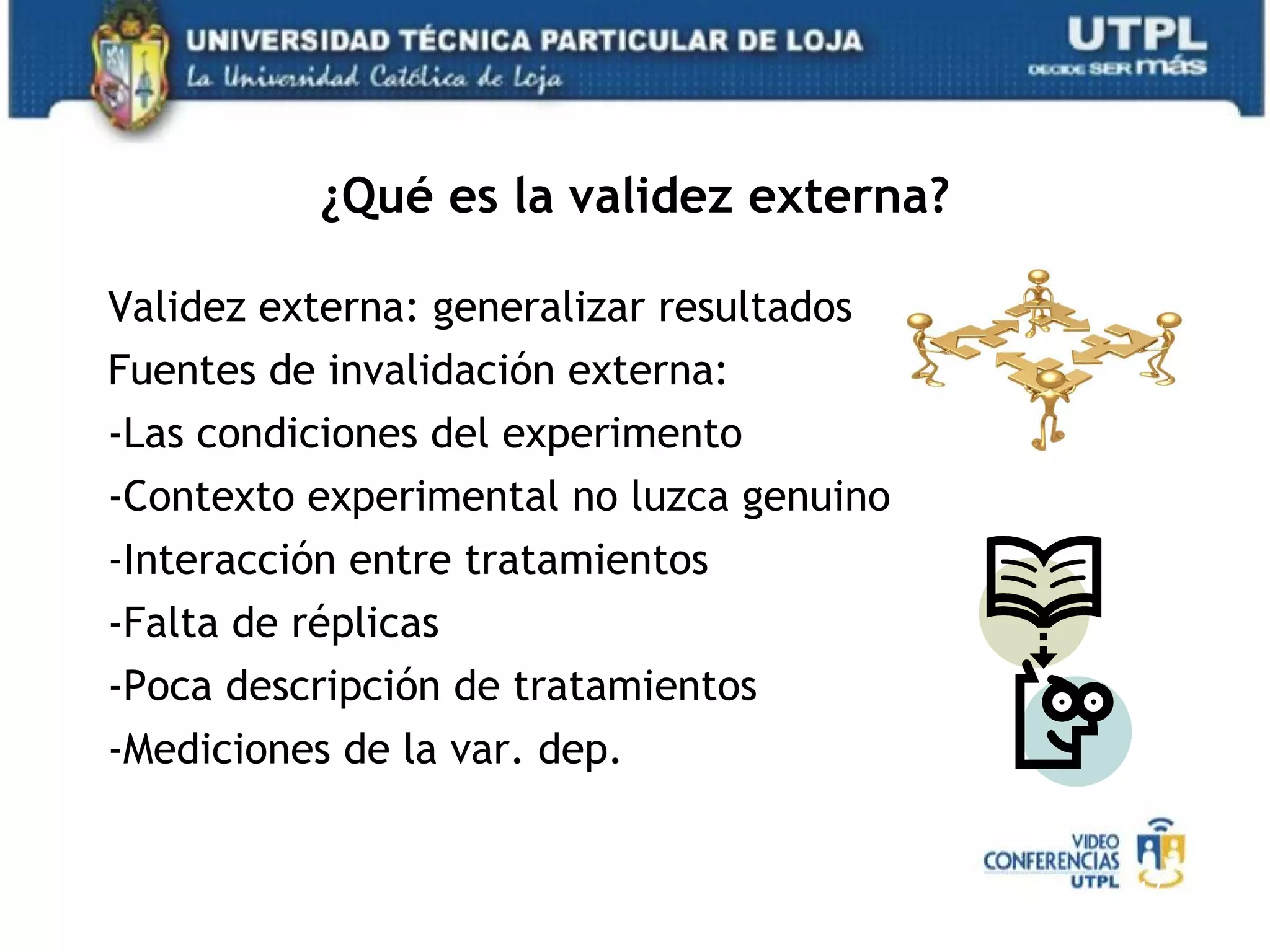 ¿Qué es la validez externa? Validez externa: generalizar resultados Fuentes de invalidación externa: -Las condiciones del experimento -Contexto experimental no luzca genuino -Interacción entre tratamientos -Falta de réplicas -Poca descripción de tratamientos -Mediciones de la var. dep. 