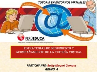 TUTORIA EN ENTORNOS VIRTUALES




 http://www.perueduca.pe/principal-theme/images/logo.png



    Estrategias de seguimiento y
acompañamiento de la tutoría virtual



              PARTICIPANTE: Betty Mayurí Campos
                          GRUPO 4
 
