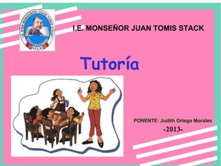 Tutoría
PONENTE: Judith Ortega Morales
I.E. MONSEÑOR JUAN TOMIS STACK
-2013-
 
