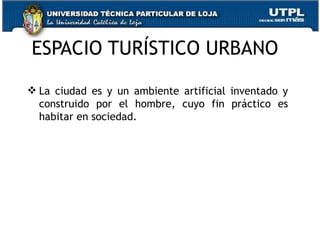 ESPACIO TURÍSTICO URBANO La ciudad es y un ambiente artificial inventado y construido por el hombre, cuyo fin práctico es habitar en sociedad. 