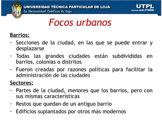 Focos urbanos <ul><li>Barrios: </li></ul><ul><li>Secciones de la ciudad, en las que se puede entrar y desplazarse </li></u...