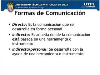 Formas de Comunicación Directa:   Es la comunicación que se desarrolla en forma personal. Indirecta:  Es aquella donde la comunicación está basada en una herramienta o instrumento  Indirecta/personal:  Se desarrolla con la ayuda de una herramienta o instrumento  