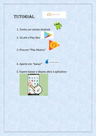 Tutorial
1. Tenha um celular Android
2. Vá até o Play Stor
3. Procure “Play Musica”
4. Aperte em “baixar”
5. Espere baixar e depois abra o aplicativo:
 
