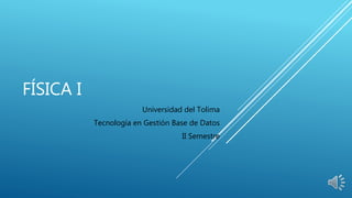 FÍSICA I
Universidad del Tolima
Tecnología en Gestión Base de Datos
II Semestre
 