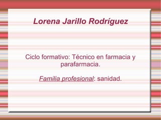 Lorena Jarillo Rodríguez



Ciclo formativo: Técnico en farmacia y
            parafarmacia.

    Familia profesional: sanidad.
 