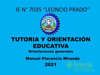 TUTORIA Y ORIENTACIÓN
EDUCATIVA
Orientaciones generales
2021
IE N° 7035 “LEONCIO PRADO”
Manuel Placencia Miranda
 