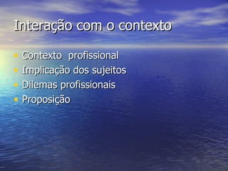 Interação com o contexto Contexto  profissional Implicação dos sujeitos Dilemas profissionais Proposição 