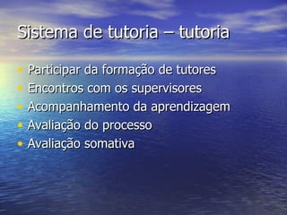 Sistema de tutoria – tutoria Participar da formação de tutores Encontros com os supervisores Acompanhamento da aprendizagem Avaliação do processo Avaliação somativa 