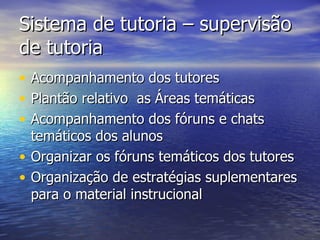 Sistema de tutoria – supervisão de tutoria Acompanhamento dos tutores Plantão relativo  as Áreas temáticas Acompanhamento dos fóruns e chats temáticos dos alunos Organizar os fóruns temáticos dos tutores Organização de estratégias suplementares para o material instrucional 