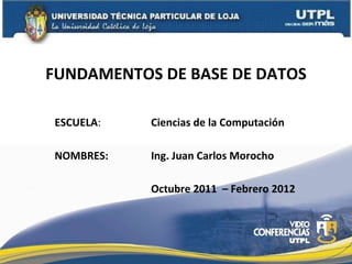 ESCUELA : NOMBRES: FUNDAMENTOS DE BASE DE DATOS Ciencias de la Computación Octubre 2011  – Febrero 2012 Ing. Juan Carlos Morocho 
