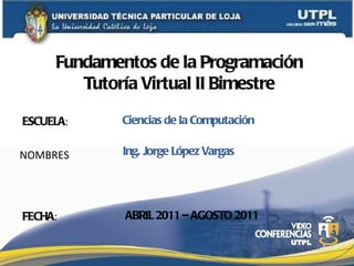 ESCUELA : NOMBRES Fundamentos de la Programación Tutoría Virtual II Bimestre FECHA : Ing. Jorge López Vargas ABRIL 2011 – AGOSTO 2011 1 Ciencias de la Computación 