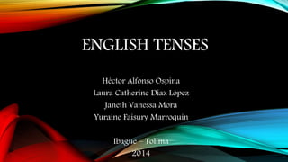 ENGLISH TENSES
Héctor Alfonso Ospina
Laura Catherine Díaz López
Janeth Vanessa Mora
Yuraine Faisury Marroquín
Ibague – Tolima
2014
 