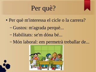 Per què?
● Per què m'interessa el cicle o la carrera?
– Gustos: m'agrada perquè...
– Habilitats: se'm dóna bé...
– Món laboral: em permetrà treballar de...
 