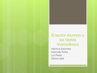 El lector Alumno y
los textos
maravillosos
Mónica Sanchez
Marcelo Peña
Luz Perez
Diana Leal

 