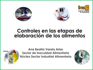 Ana Beatriz Varela Arias
Sector de Inocuidad Alimentaria
Núcleo Sector Industrial Alimentaria
Controles en las etapas de
elaboración de los alimentos
 