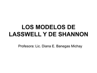 LOS MODELOS DE
LASSWELL Y DE SHANNON
  Profesora: Lic. Diana E. Banegas Michay
 