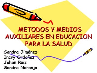 METODOS Y MEDIOS
AUXILIARES EN EDUCACION
PARA LA SALUD
Sandra Jiménez
Incry Ordoñez
Johan Ruiz
Sandra Naranjo

 