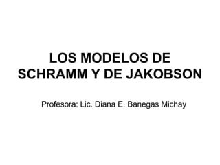 LOS MODELOS DE
SCHRAMM Y DE JAKOBSON

  Profesora: Lic. Diana E. Banegas Michay
 