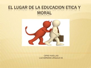 EL LUGAR DE LA EDUCACION ETICA Y
MORAL

CIPAS HUELLAS
LUZ ADRIANA URQUIJO M.

 